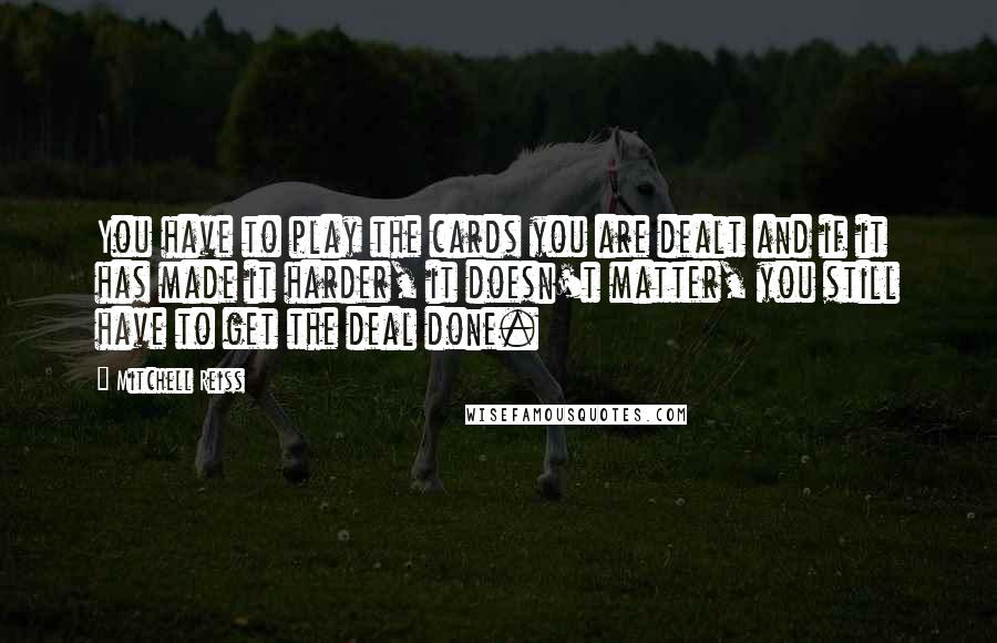 Mitchell Reiss Quotes: You have to play the cards you are dealt and if it has made it harder, it doesn't matter, you still have to get the deal done.