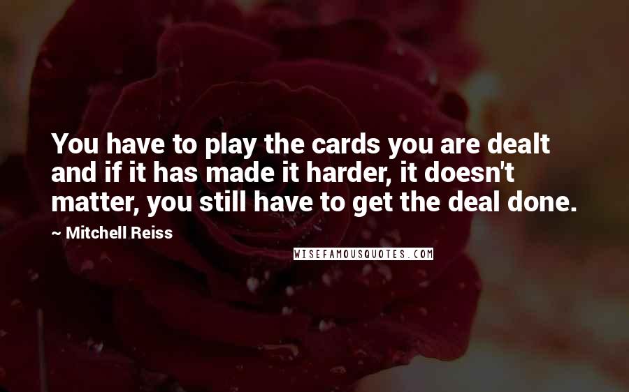 Mitchell Reiss Quotes: You have to play the cards you are dealt and if it has made it harder, it doesn't matter, you still have to get the deal done.