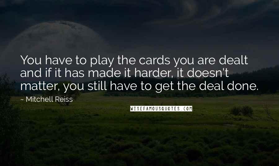 Mitchell Reiss Quotes: You have to play the cards you are dealt and if it has made it harder, it doesn't matter, you still have to get the deal done.