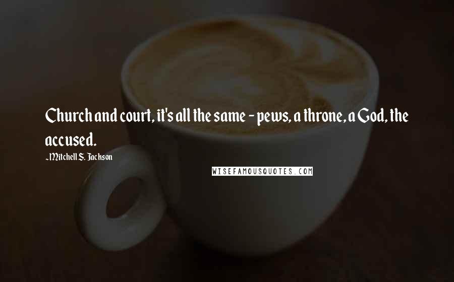 Mitchell S. Jackson Quotes: Church and court, it's all the same - pews, a throne, a God, the accused.