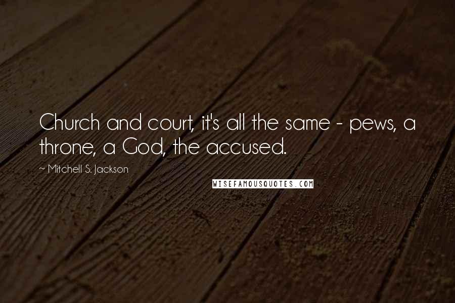 Mitchell S. Jackson Quotes: Church and court, it's all the same - pews, a throne, a God, the accused.