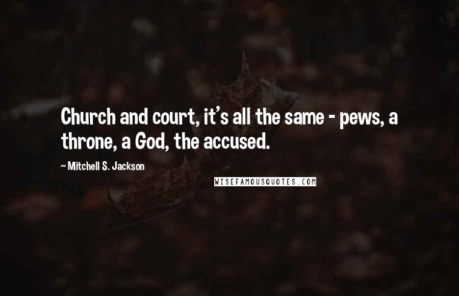 Mitchell S. Jackson Quotes: Church and court, it's all the same - pews, a throne, a God, the accused.