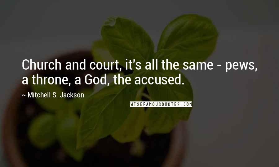 Mitchell S. Jackson Quotes: Church and court, it's all the same - pews, a throne, a God, the accused.