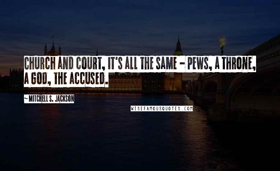 Mitchell S. Jackson Quotes: Church and court, it's all the same - pews, a throne, a God, the accused.