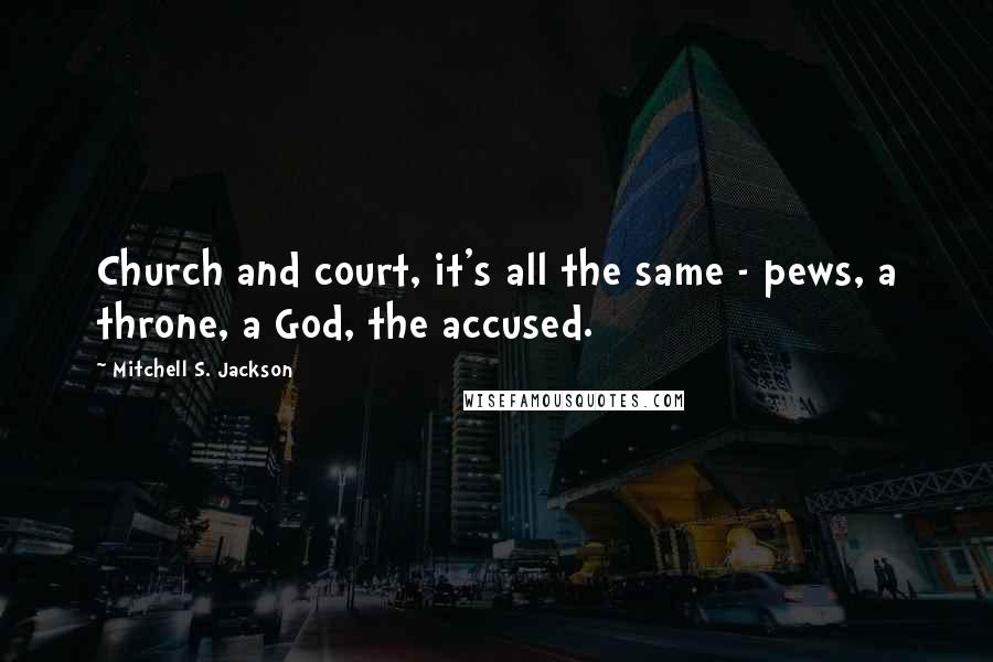 Mitchell S. Jackson Quotes: Church and court, it's all the same - pews, a throne, a God, the accused.