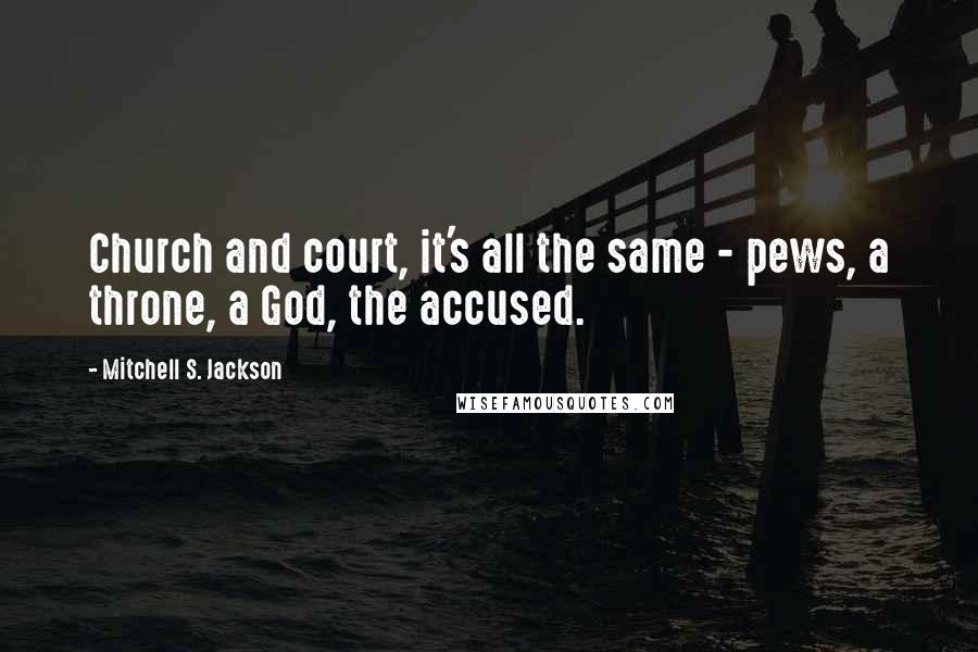 Mitchell S. Jackson Quotes: Church and court, it's all the same - pews, a throne, a God, the accused.