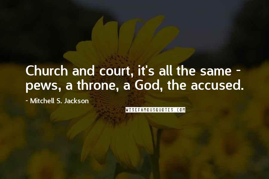 Mitchell S. Jackson Quotes: Church and court, it's all the same - pews, a throne, a God, the accused.