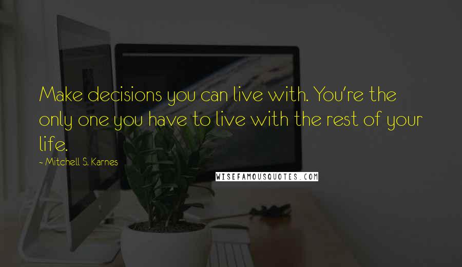 Mitchell S. Karnes Quotes: Make decisions you can live with. You're the only one you have to live with the rest of your life.