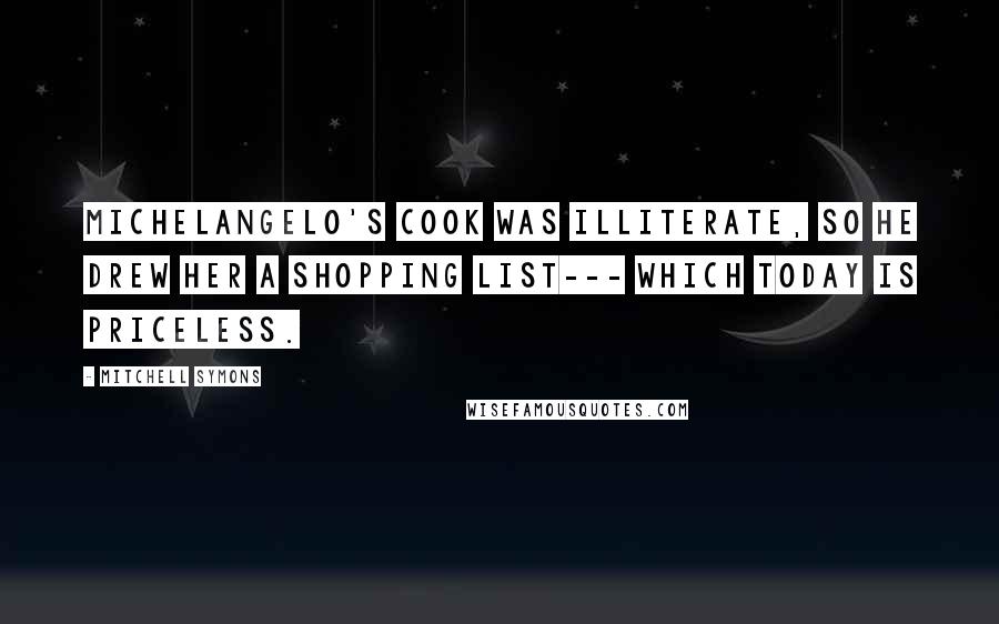 Mitchell Symons Quotes: Michelangelo's cook was illiterate, so he drew her a shopping list--- which today is priceless.