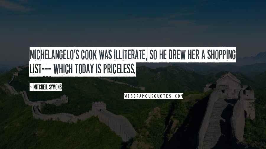 Mitchell Symons Quotes: Michelangelo's cook was illiterate, so he drew her a shopping list--- which today is priceless.