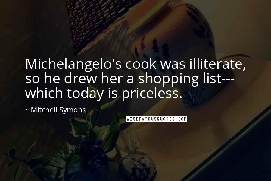 Mitchell Symons Quotes: Michelangelo's cook was illiterate, so he drew her a shopping list--- which today is priceless.