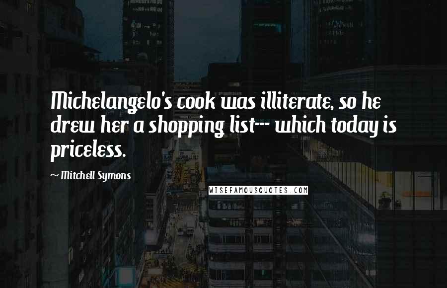 Mitchell Symons Quotes: Michelangelo's cook was illiterate, so he drew her a shopping list--- which today is priceless.