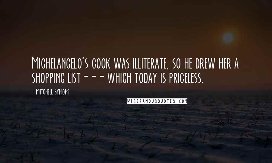 Mitchell Symons Quotes: Michelangelo's cook was illiterate, so he drew her a shopping list--- which today is priceless.