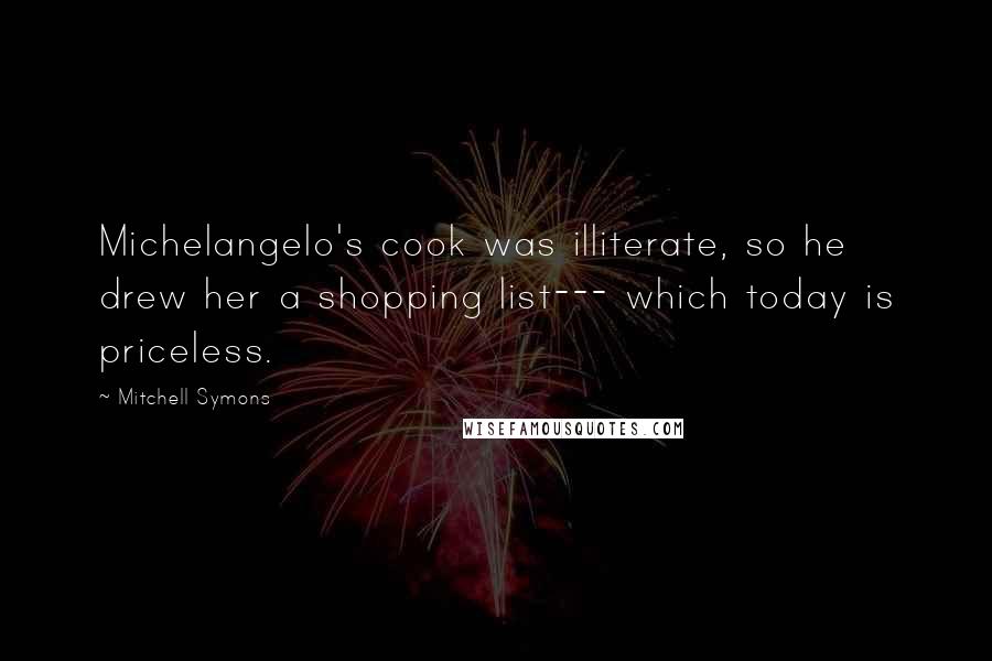 Mitchell Symons Quotes: Michelangelo's cook was illiterate, so he drew her a shopping list--- which today is priceless.