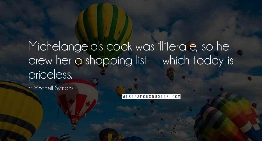 Mitchell Symons Quotes: Michelangelo's cook was illiterate, so he drew her a shopping list--- which today is priceless.