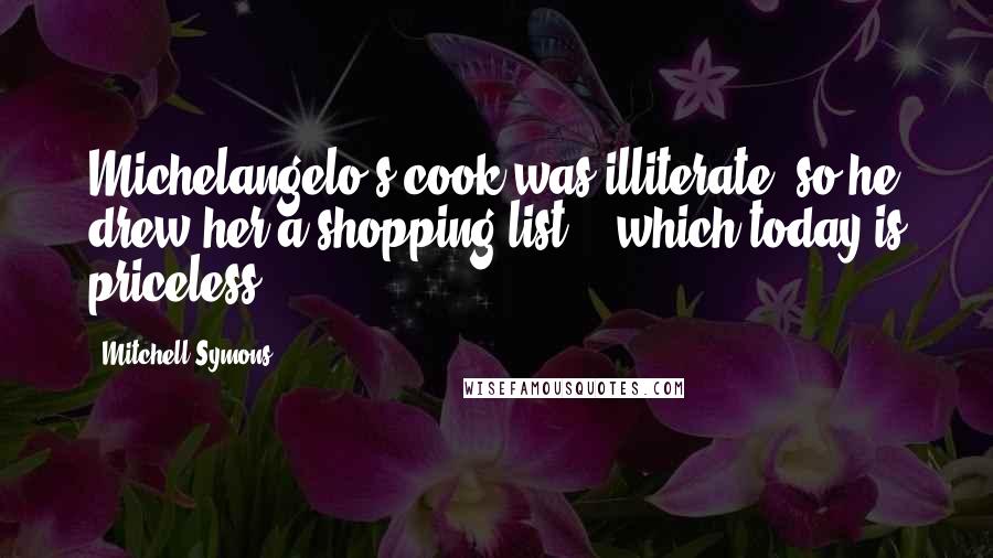Mitchell Symons Quotes: Michelangelo's cook was illiterate, so he drew her a shopping list--- which today is priceless.