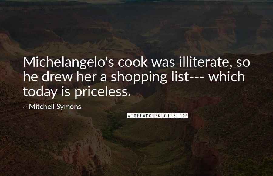 Mitchell Symons Quotes: Michelangelo's cook was illiterate, so he drew her a shopping list--- which today is priceless.