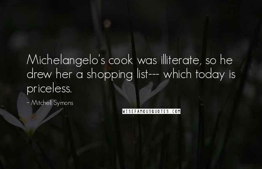 Mitchell Symons Quotes: Michelangelo's cook was illiterate, so he drew her a shopping list--- which today is priceless.