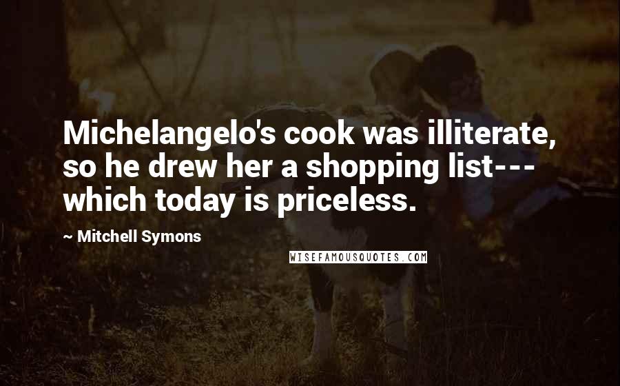 Mitchell Symons Quotes: Michelangelo's cook was illiterate, so he drew her a shopping list--- which today is priceless.