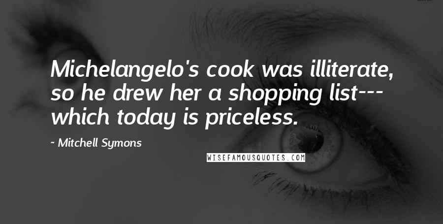 Mitchell Symons Quotes: Michelangelo's cook was illiterate, so he drew her a shopping list--- which today is priceless.