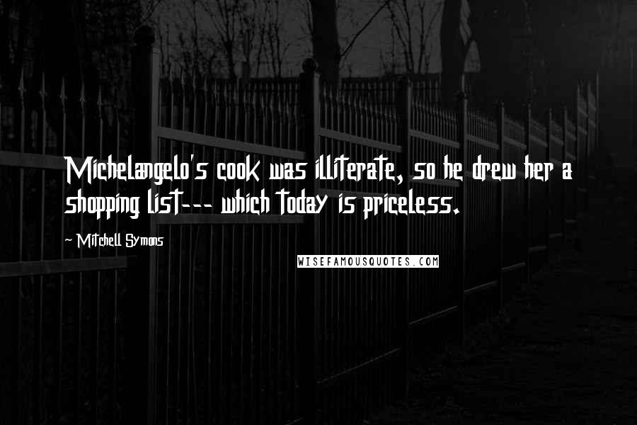 Mitchell Symons Quotes: Michelangelo's cook was illiterate, so he drew her a shopping list--- which today is priceless.