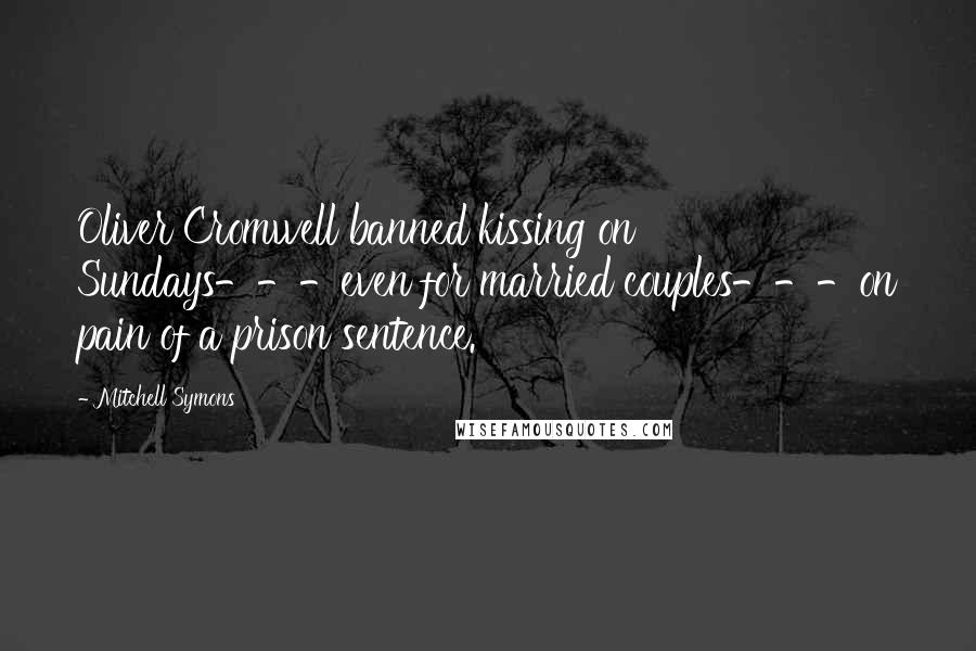 Mitchell Symons Quotes: Oliver Cromwell banned kissing on Sundays---even for married couples---on pain of a prison sentence.