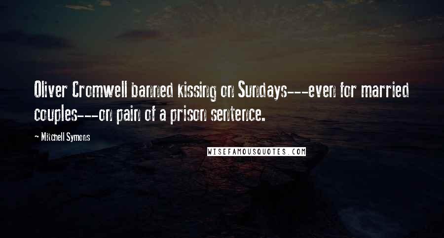 Mitchell Symons Quotes: Oliver Cromwell banned kissing on Sundays---even for married couples---on pain of a prison sentence.