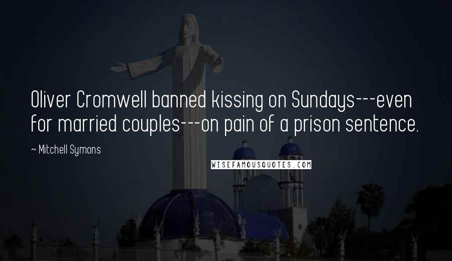 Mitchell Symons Quotes: Oliver Cromwell banned kissing on Sundays---even for married couples---on pain of a prison sentence.