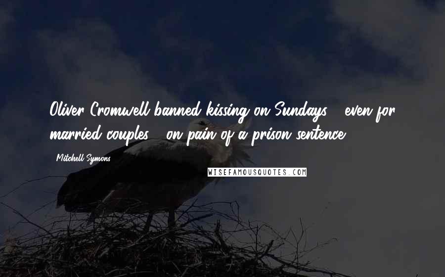 Mitchell Symons Quotes: Oliver Cromwell banned kissing on Sundays---even for married couples---on pain of a prison sentence.