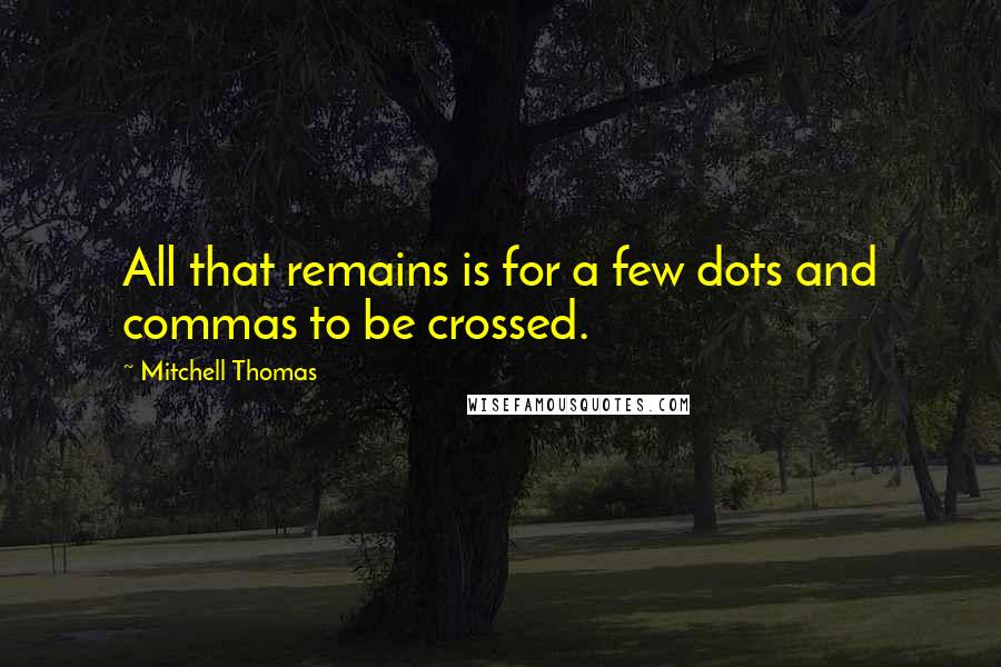 Mitchell Thomas Quotes: All that remains is for a few dots and commas to be crossed.