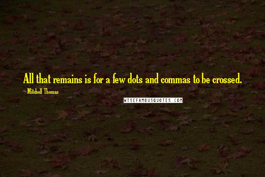 Mitchell Thomas Quotes: All that remains is for a few dots and commas to be crossed.