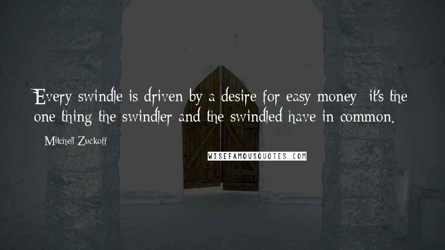 Mitchell Zuckoff Quotes: Every swindle is driven by a desire for easy money; it's the one thing the swindler and the swindled have in common.