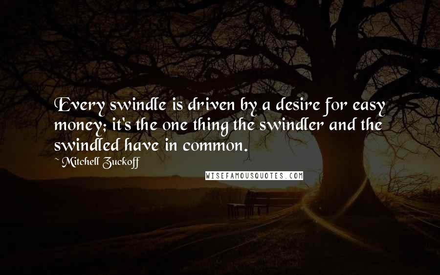 Mitchell Zuckoff Quotes: Every swindle is driven by a desire for easy money; it's the one thing the swindler and the swindled have in common.