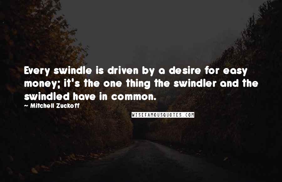 Mitchell Zuckoff Quotes: Every swindle is driven by a desire for easy money; it's the one thing the swindler and the swindled have in common.