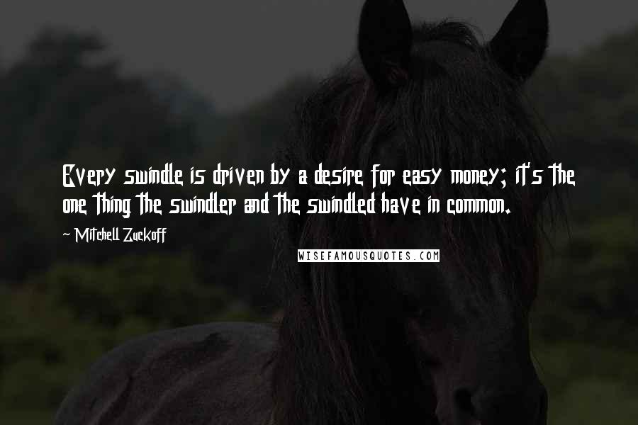 Mitchell Zuckoff Quotes: Every swindle is driven by a desire for easy money; it's the one thing the swindler and the swindled have in common.