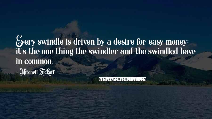 Mitchell Zuckoff Quotes: Every swindle is driven by a desire for easy money; it's the one thing the swindler and the swindled have in common.