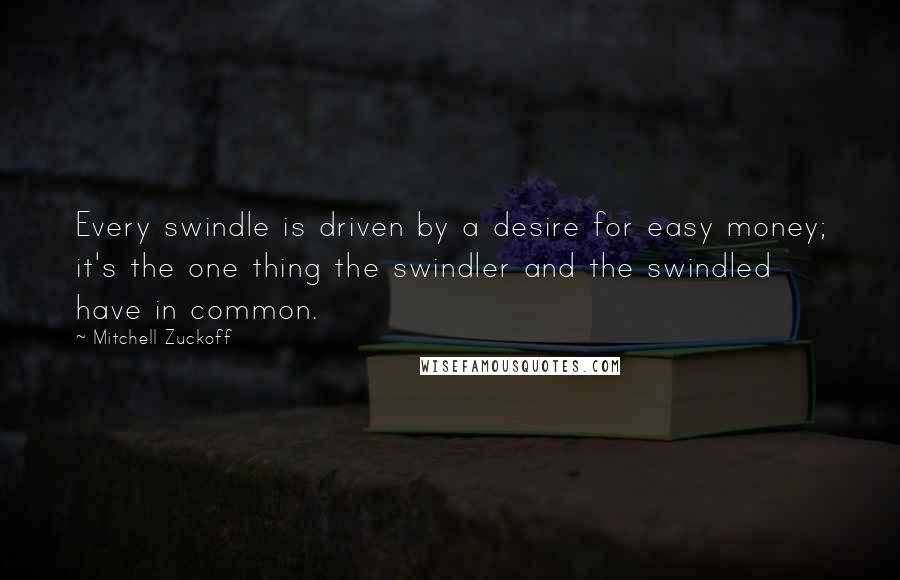 Mitchell Zuckoff Quotes: Every swindle is driven by a desire for easy money; it's the one thing the swindler and the swindled have in common.