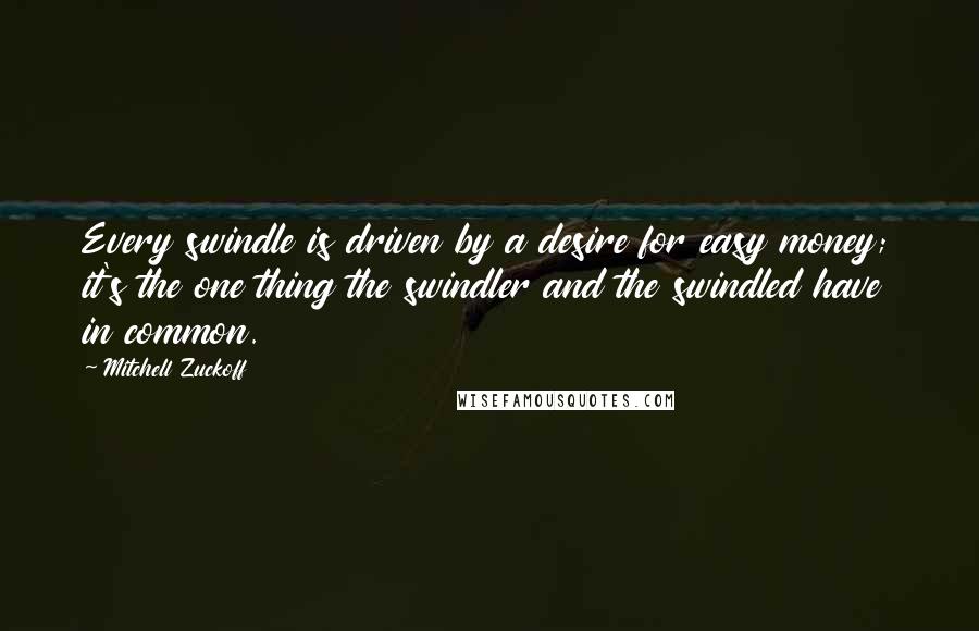 Mitchell Zuckoff Quotes: Every swindle is driven by a desire for easy money; it's the one thing the swindler and the swindled have in common.