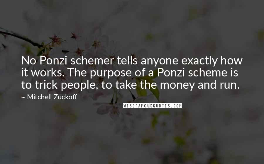 Mitchell Zuckoff Quotes: No Ponzi schemer tells anyone exactly how it works. The purpose of a Ponzi scheme is to trick people, to take the money and run.