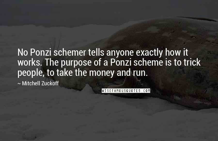 Mitchell Zuckoff Quotes: No Ponzi schemer tells anyone exactly how it works. The purpose of a Ponzi scheme is to trick people, to take the money and run.
