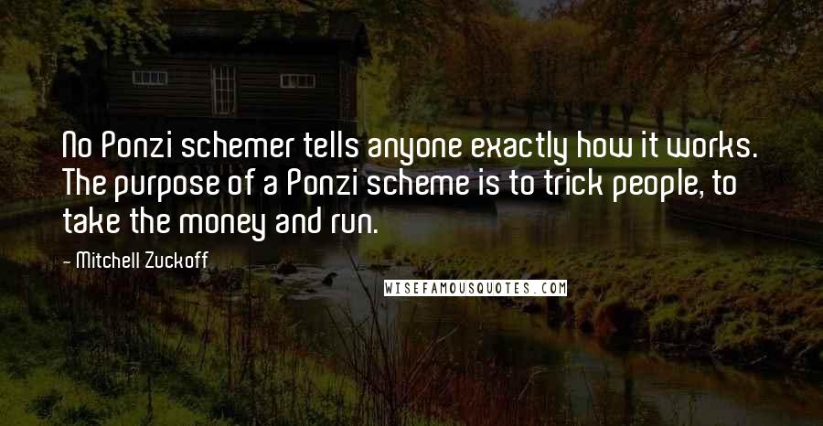 Mitchell Zuckoff Quotes: No Ponzi schemer tells anyone exactly how it works. The purpose of a Ponzi scheme is to trick people, to take the money and run.