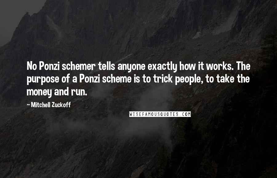 Mitchell Zuckoff Quotes: No Ponzi schemer tells anyone exactly how it works. The purpose of a Ponzi scheme is to trick people, to take the money and run.