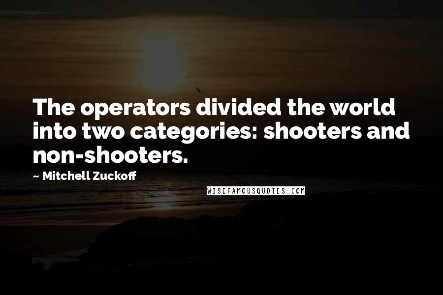 Mitchell Zuckoff Quotes: The operators divided the world into two categories: shooters and non-shooters.