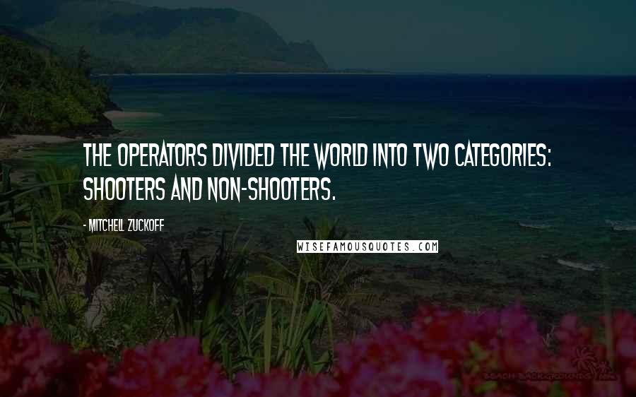 Mitchell Zuckoff Quotes: The operators divided the world into two categories: shooters and non-shooters.