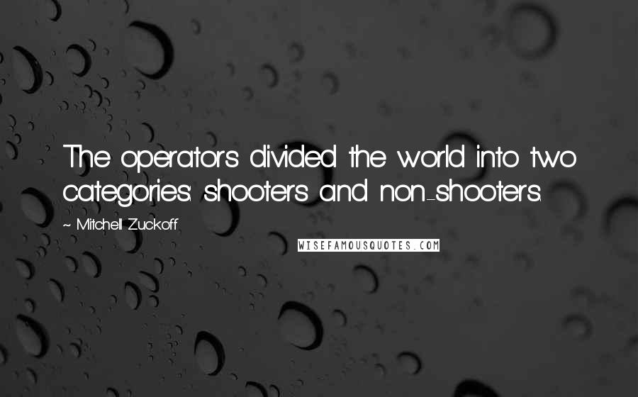 Mitchell Zuckoff Quotes: The operators divided the world into two categories: shooters and non-shooters.