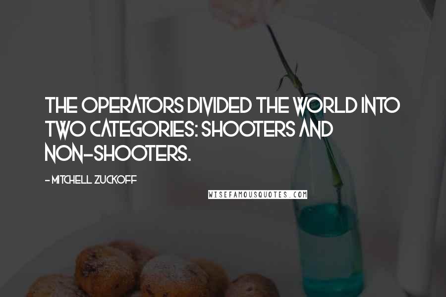 Mitchell Zuckoff Quotes: The operators divided the world into two categories: shooters and non-shooters.
