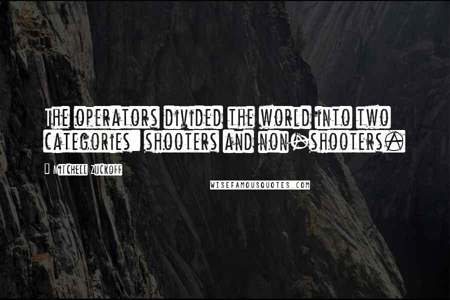 Mitchell Zuckoff Quotes: The operators divided the world into two categories: shooters and non-shooters.