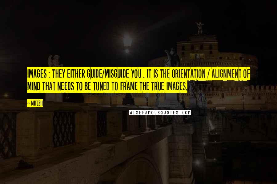 MITESH Quotes: IMAGES : THEY EITHER GUIDE/MISGUIDE YOU . IT IS THE ORIENTATION / ALIGNMENT OF MIND THAT NEEDS TO BE TUNED TO FRAME THE TRUE IMAGES.