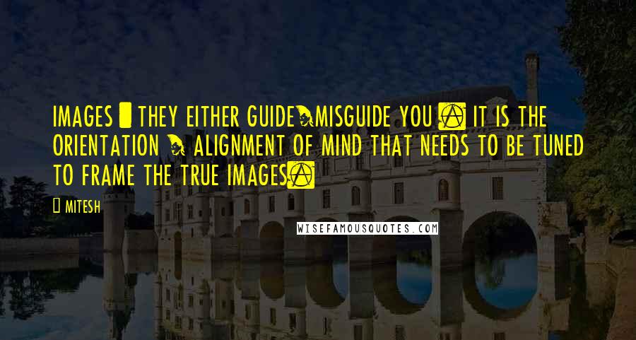 MITESH Quotes: IMAGES : THEY EITHER GUIDE/MISGUIDE YOU . IT IS THE ORIENTATION / ALIGNMENT OF MIND THAT NEEDS TO BE TUNED TO FRAME THE TRUE IMAGES.