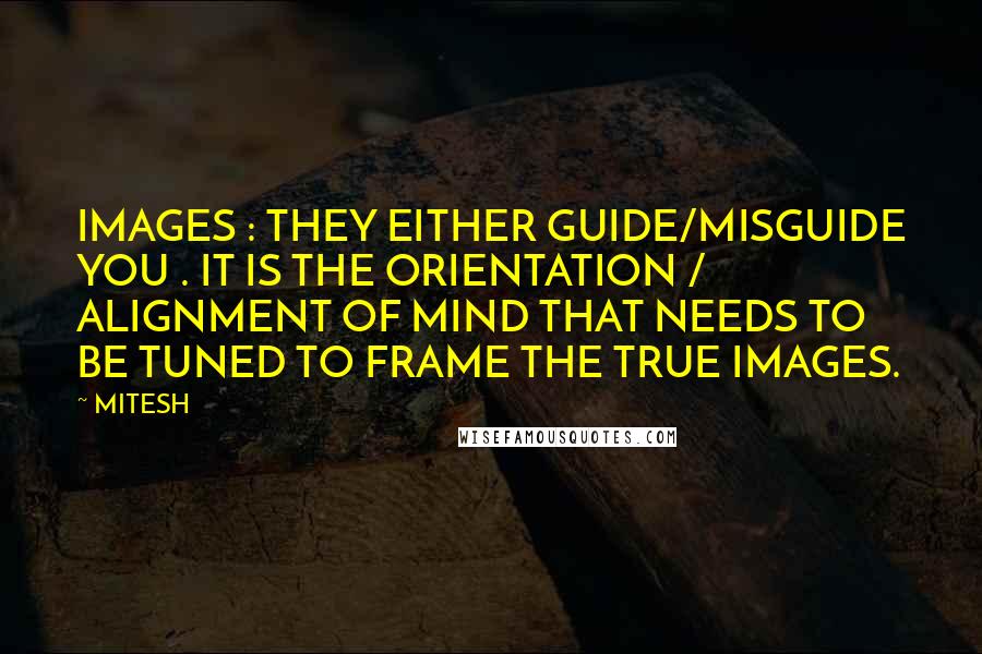 MITESH Quotes: IMAGES : THEY EITHER GUIDE/MISGUIDE YOU . IT IS THE ORIENTATION / ALIGNMENT OF MIND THAT NEEDS TO BE TUNED TO FRAME THE TRUE IMAGES.